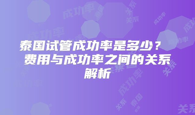 泰国试管成功率是多少？ 费用与成功率之间的关系解析