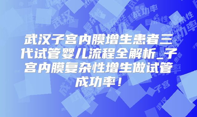 武汉子宫内膜增生患者三代试管婴儿流程全解析_子宫内膜复杂性增生做试管成功率!