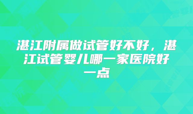 湛江附属做试管好不好,湛江试管婴儿哪一家医院好一点