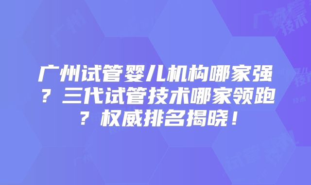 广州试管婴儿机构哪家强?三代试管技术哪家领跑?权威排名揭晓!