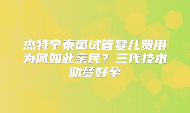 杰特宁泰国试管婴儿费用为何如此亲民?三代技术助梦好孕