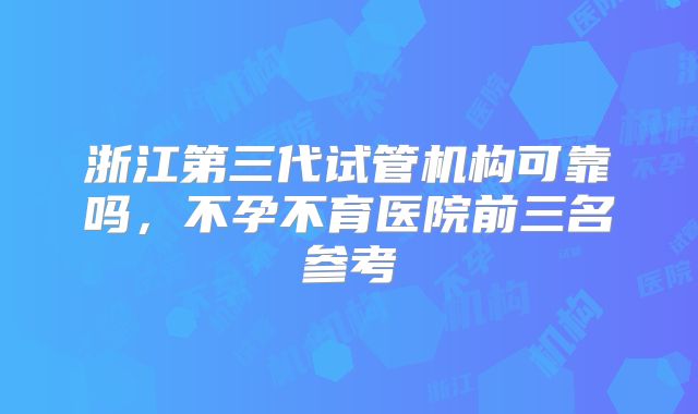 浙江第三代试管机构可靠吗，不孕不育医院前三名参考
