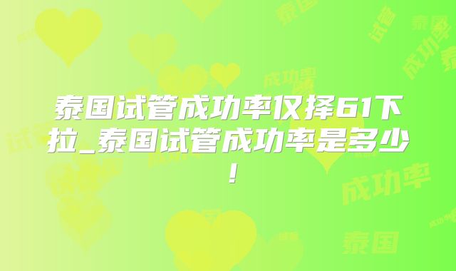 泰国试管成功率仅择61下拉_泰国试管成功率是多少!