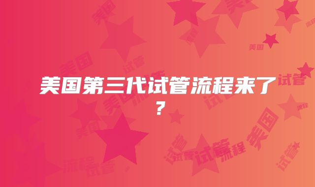 美国第三代试管流程来了?