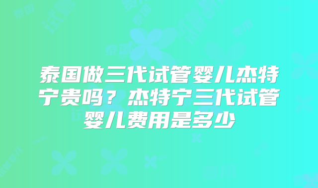 泰国做三代试管婴儿杰特宁贵吗？杰特宁三代试管婴儿费用是多少