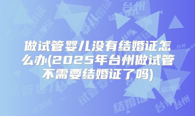做试管婴儿没有结婚证怎么办(2025年台州做试管不需要结婚证了吗)
