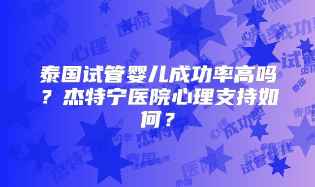 泰国试管婴儿成功率高吗?杰特宁医院心理支持如何?