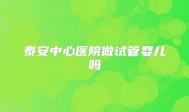 泰安中心医院做试管婴儿吗