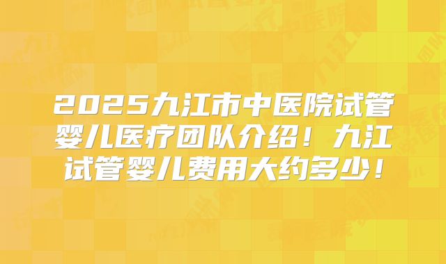 2025九江市中医院试管婴儿医疗团队介绍!九江试管婴儿费用大约多少!