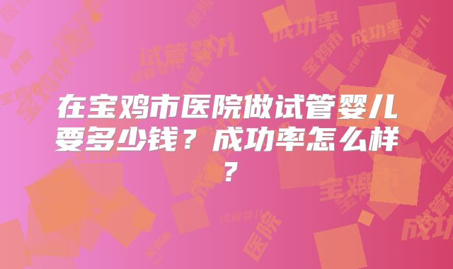 在宝鸡市医院做试管婴儿要多少钱?成功率怎么样?