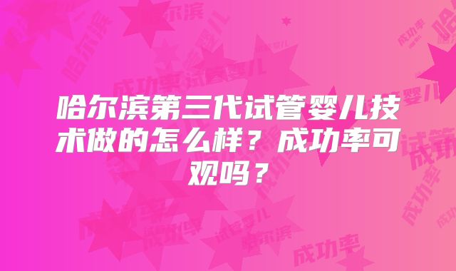 哈尔滨第三代试管婴儿技术做的怎么样?成功率可观吗?