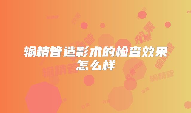 输精管造影术的检查效果怎么样