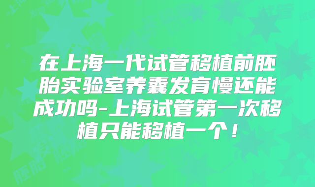 在上海一代试管移植前胚胎实验室养囊发育慢还能成功吗-上海试管第一次移植只能移植一个！