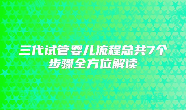 三代试管婴儿流程总共7个步骤全方位解读