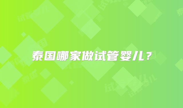 泰国哪家做试管婴儿?