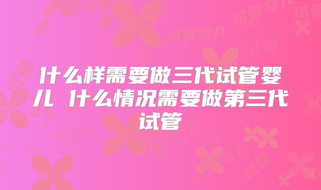 什么样需要做三代试管婴儿 什么情况需要做第三代试管