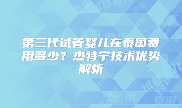 第三代试管婴儿在泰国费用多少？杰特宁技术优势解析