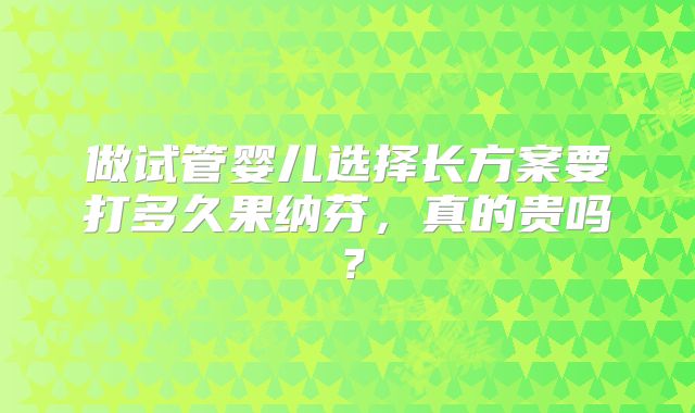 做试管婴儿选择长方案要打多久果纳芬，真的贵吗？