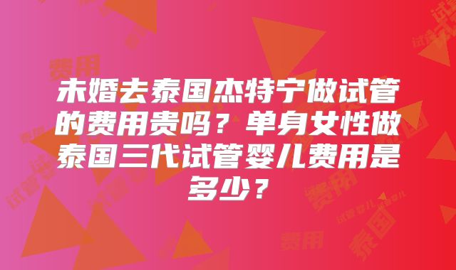 未婚去泰国杰特宁做试管的费用贵吗?单身女性做泰国三代试管婴儿费用是多少?