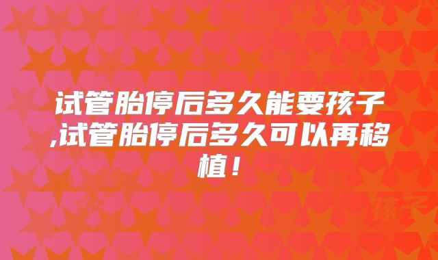 试管胎停后多久能要孩子,试管胎停后多久可以再移植!