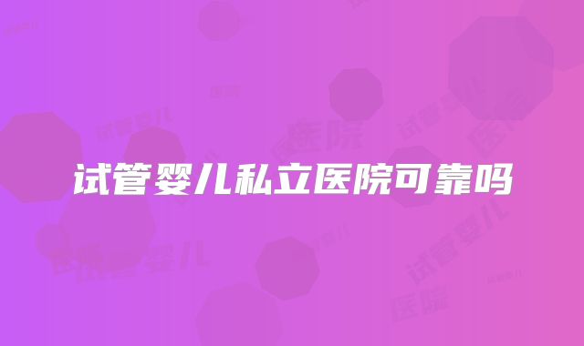 试管婴儿私立医院可靠吗