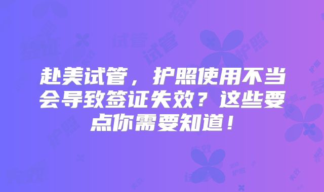 赴美试管，护照使用不当会导致签证失效？这些要点你需要知道！