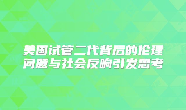 美国试管二代背后的伦理问题与社会反响引发思考