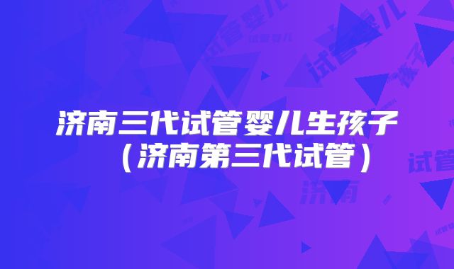 济南三代试管婴儿生孩子(济南第三代试管)