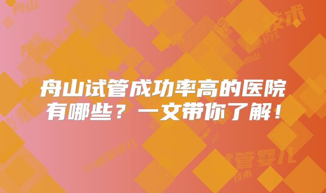 舟山试管成功率高的医院有哪些？一文带你了解！