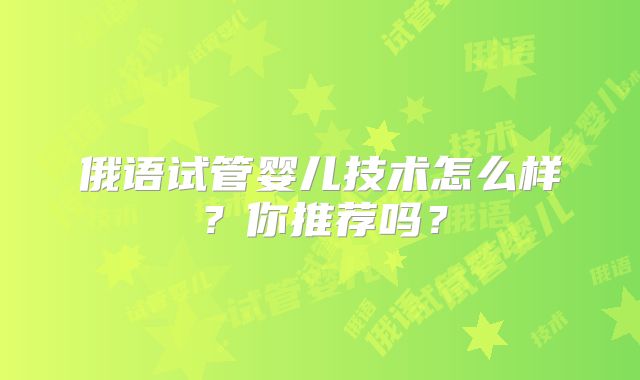 俄语试管婴儿技术怎么样?你推荐吗?