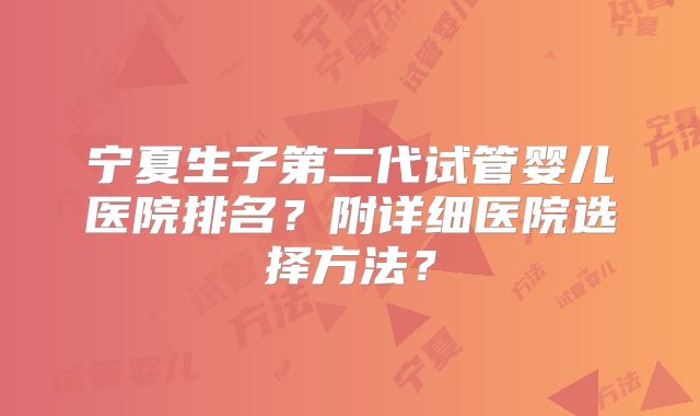 宁夏生子第二代试管婴儿医院排名？附详细医院选择方法？