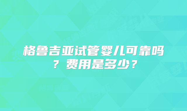 格鲁吉亚试管婴儿可靠吗?费用是多少?