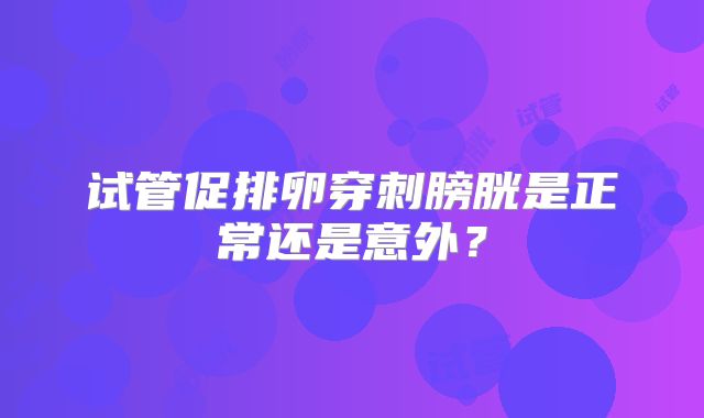 试管促排卵穿刺膀胱是正常还是意外?