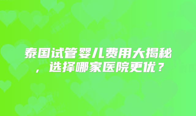 泰国试管婴儿费用大揭秘,选择哪家医院更优?