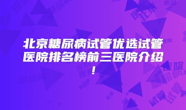 北京糖尿病试管优选试管医院排名榜前三医院介绍!