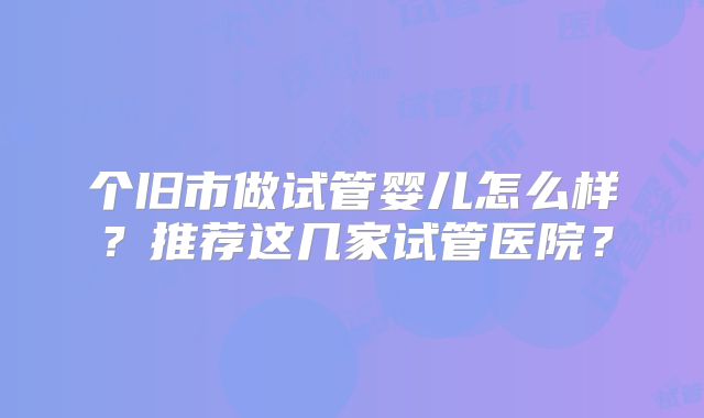 个旧市做试管婴儿怎么样？推荐这几家试管医院？