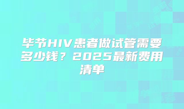 毕节HIV患者做试管需要多少钱?2025最新费用清单