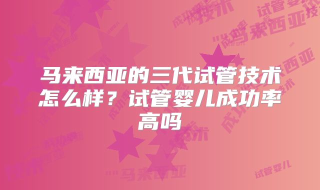 马来西亚的三代试管技术怎么样？试管婴儿成功率高吗