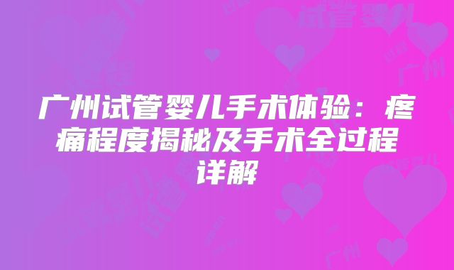 广州试管婴儿手术体验：疼痛程度揭秘及手术全过程详解