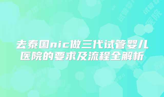 去泰国nic做三代试管婴儿医院的要求及流程全解析