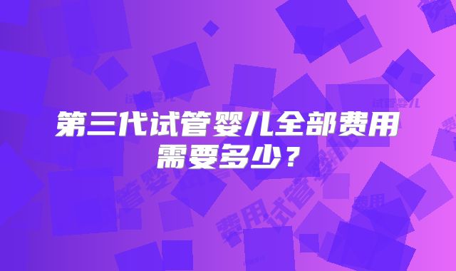 第三代试管婴儿全部费用需要多少？