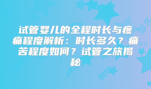 试管婴儿的全程时长与疼痛程度解析:时长多久?痛苦程度如何?试管之旅揭秘