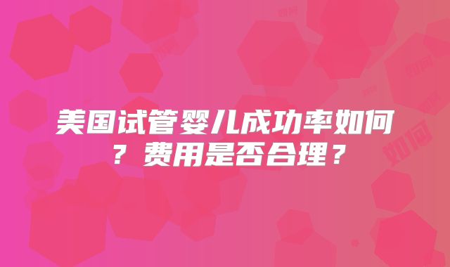 美国试管婴儿成功率如何?费用是否合理?