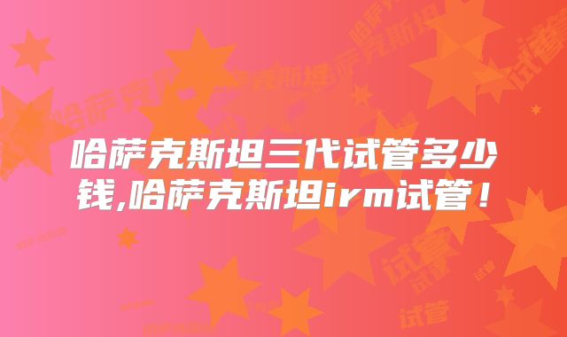 哈萨克斯坦三代试管多少钱,哈萨克斯坦irm试管！