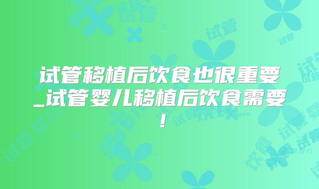 试管移植后饮食也很重要_试管婴儿移植后饮食需要!