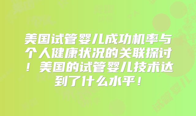 美国试管婴儿成功机率与个人健康状况的关联探讨!美国的试管婴儿技术达到了什么水平!