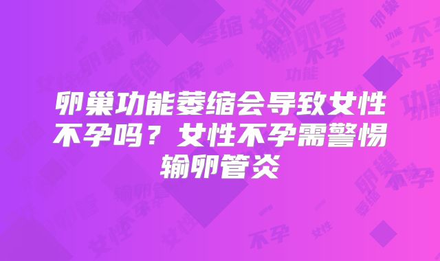 卵巢功能萎缩会导致女性不孕吗？女性不孕需警惕输卵管炎