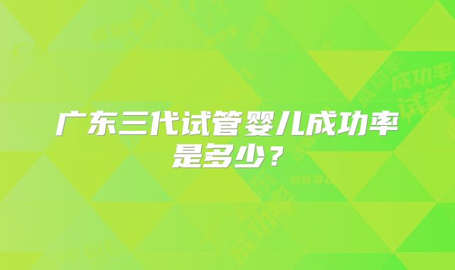 广东三代试管婴儿成功率是多少？