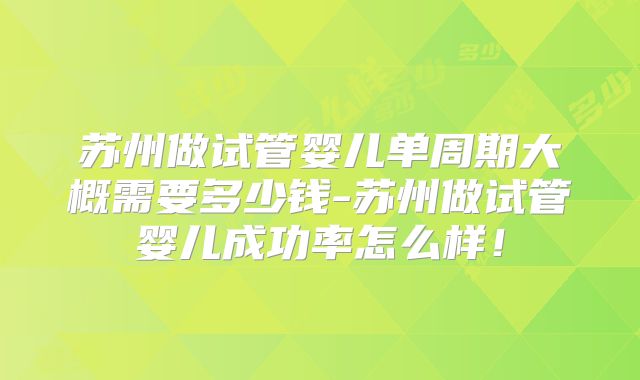 苏州做试管婴儿单周期大概需要多少钱-苏州做试管婴儿成功率怎么样!