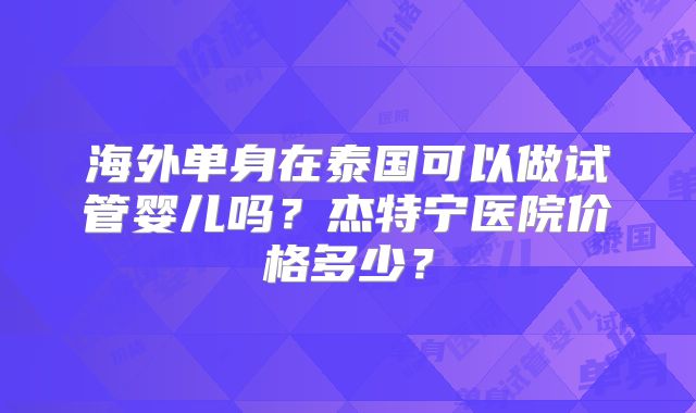 海外单身在泰国可以做试管婴儿吗?杰特宁医院价格多少?